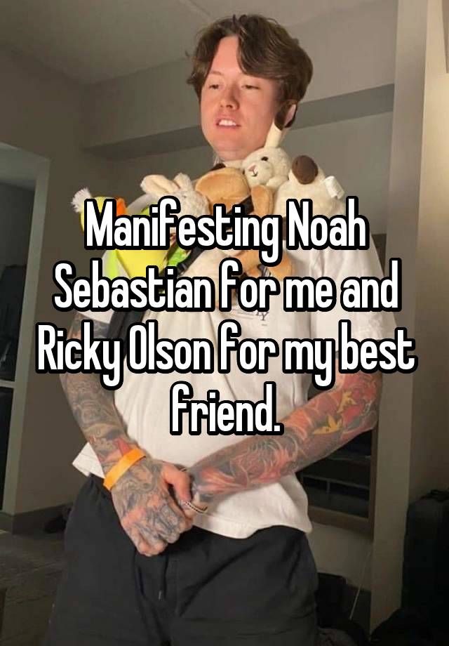 Manifesting Noah Sebastian for me and Ricky Olson for my best friend.