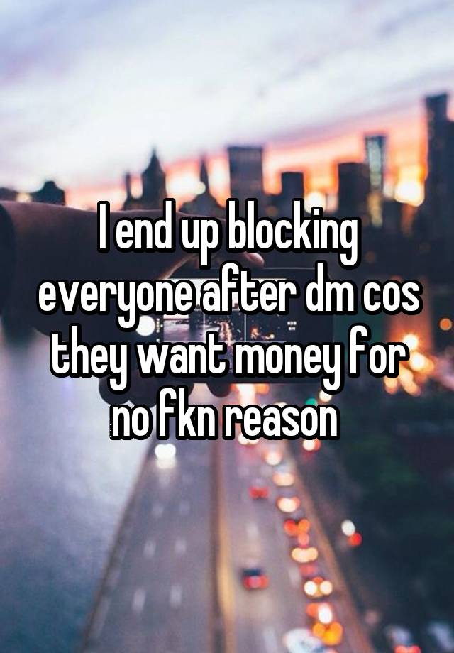 I end up blocking everyone after dm cos they want money for no fkn reason 