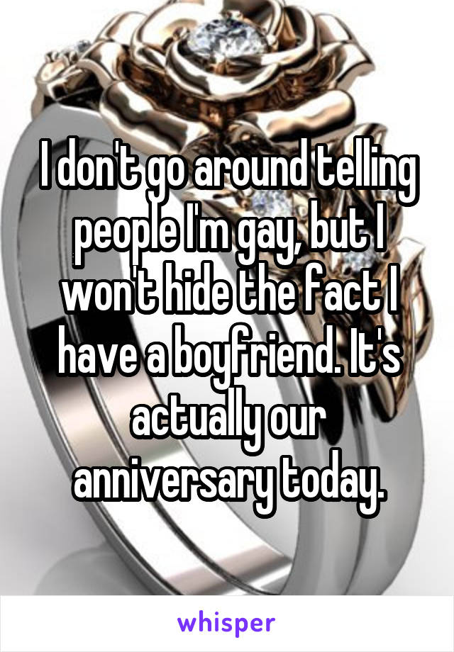 I don't go around telling people I'm gay, but I won't hide the fact I have a boyfriend. It's actually our anniversary today.