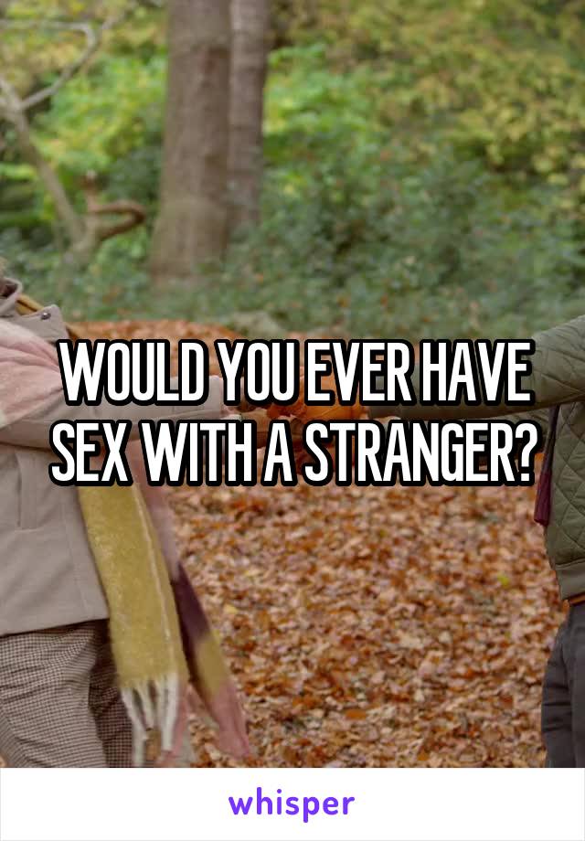 WOULD YOU EVER HAVE SEX WITH A STRANGER?