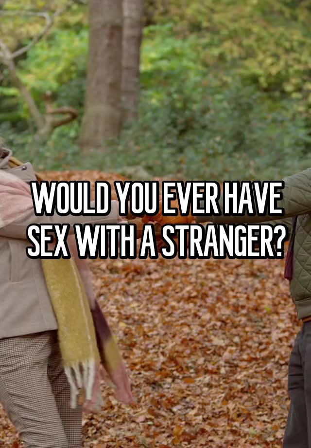 WOULD YOU EVER HAVE SEX WITH A STRANGER?