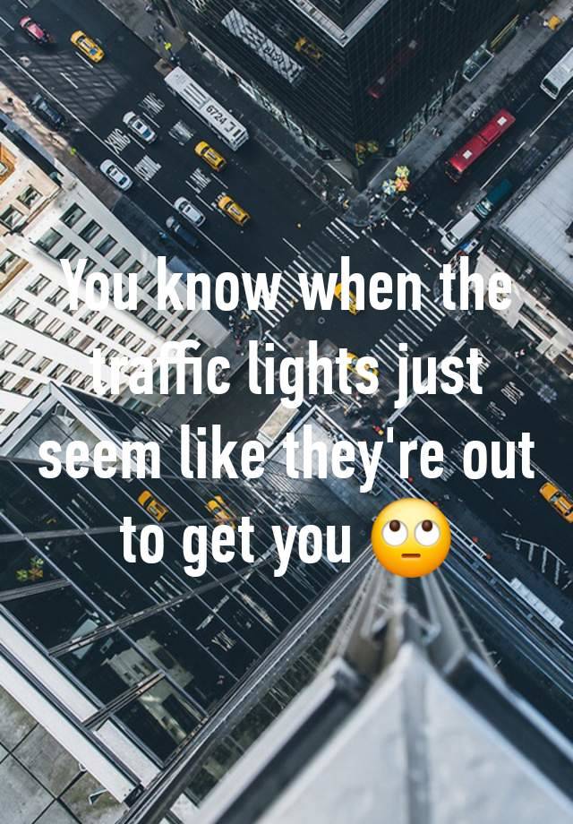 You know when the traffic lights just seem like they're out to get you 🙄