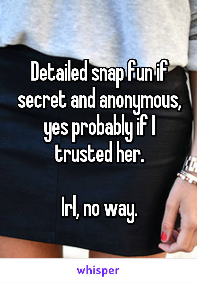 Detailed snap fun if secret and anonymous, yes probably if I trusted her.

Irl, no way.