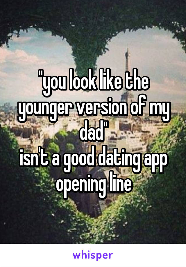 "you look like the younger version of my dad"
isn't a good dating app opening line