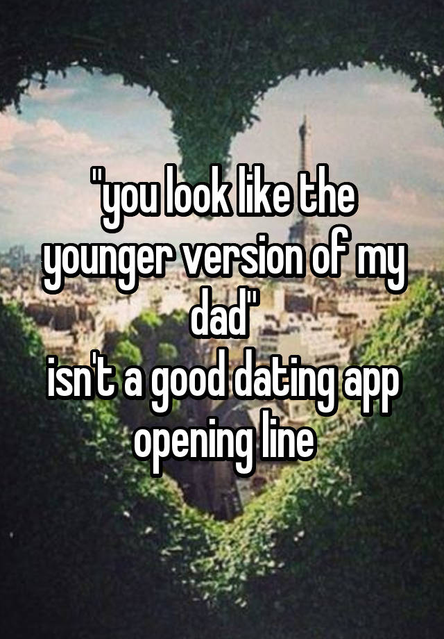 "you look like the younger version of my dad"
isn't a good dating app opening line
