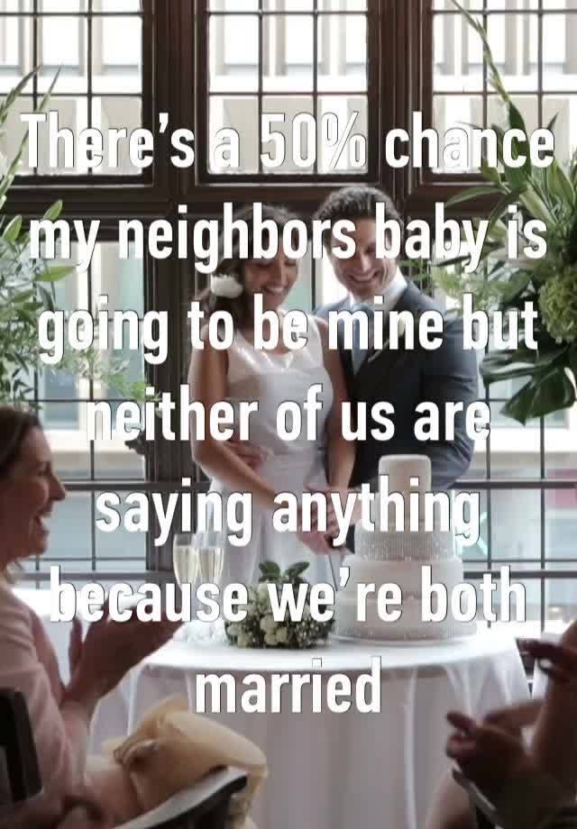 There’s a 50% chance my neighbors baby is going to be mine but neither of us are saying anything because we’re both married 