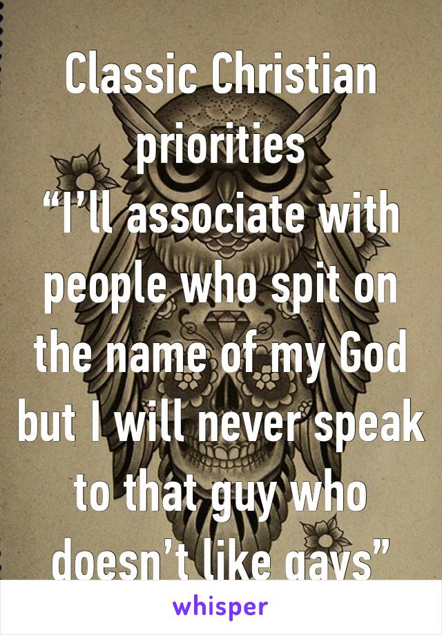 Classic Christian priorities
“I’ll associate with people who spit on the name of my God but I will never speak to that guy who doesn’t like gays”