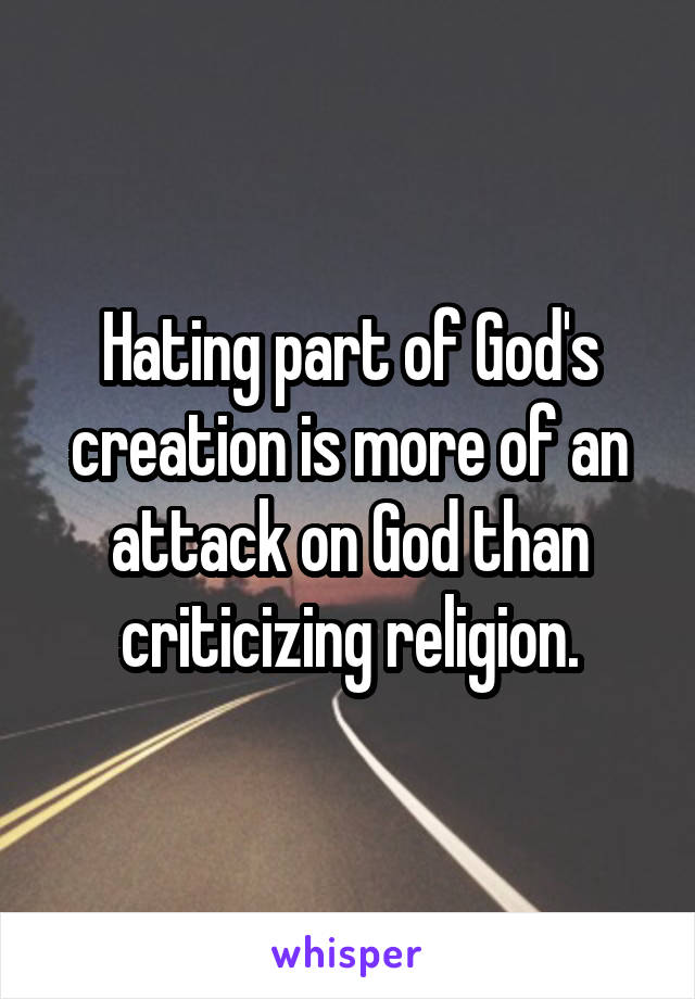 Hating part of God's creation is more of an attack on God than criticizing religion.