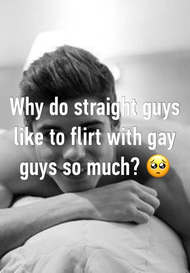 Why do straight guys like to flirt with gay guys so much? 🥺