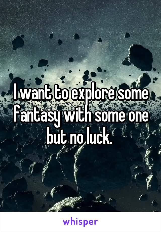 I want to explore some fantasy with some one but no luck. 