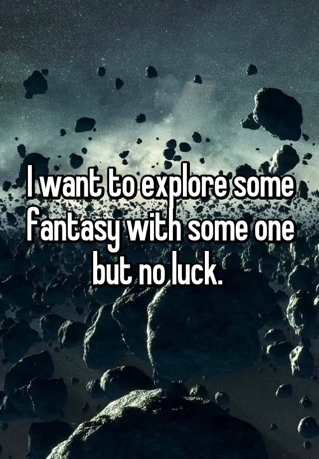I want to explore some fantasy with some one but no luck. 