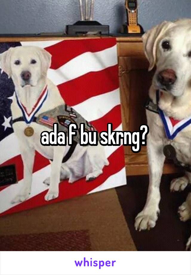 ada f bu skrng? 