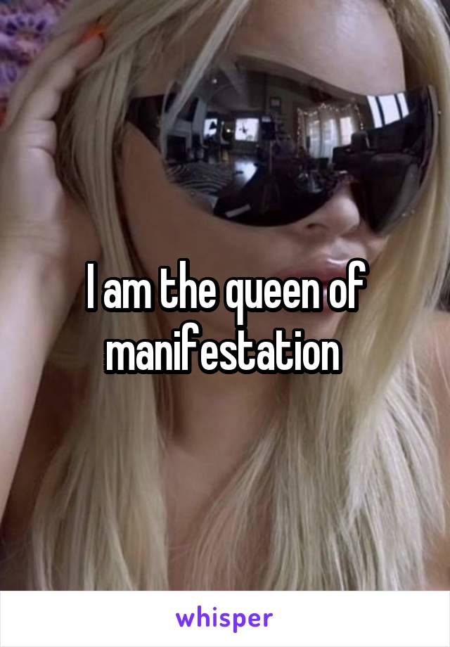 I am the queen of manifestation 