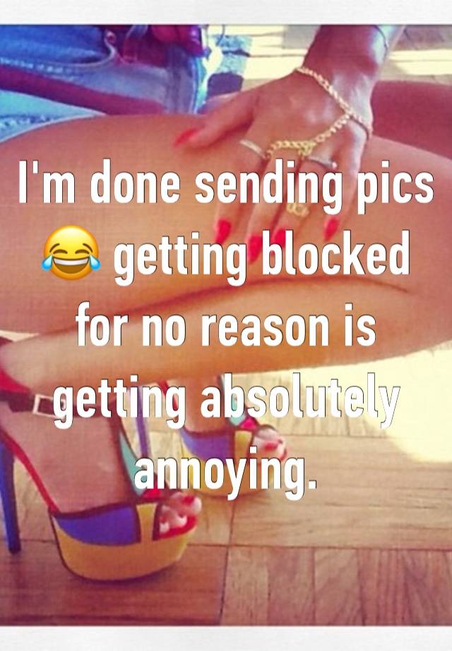 I'm done sending pics 😂 getting blocked for no reason is getting absolutely annoying. 