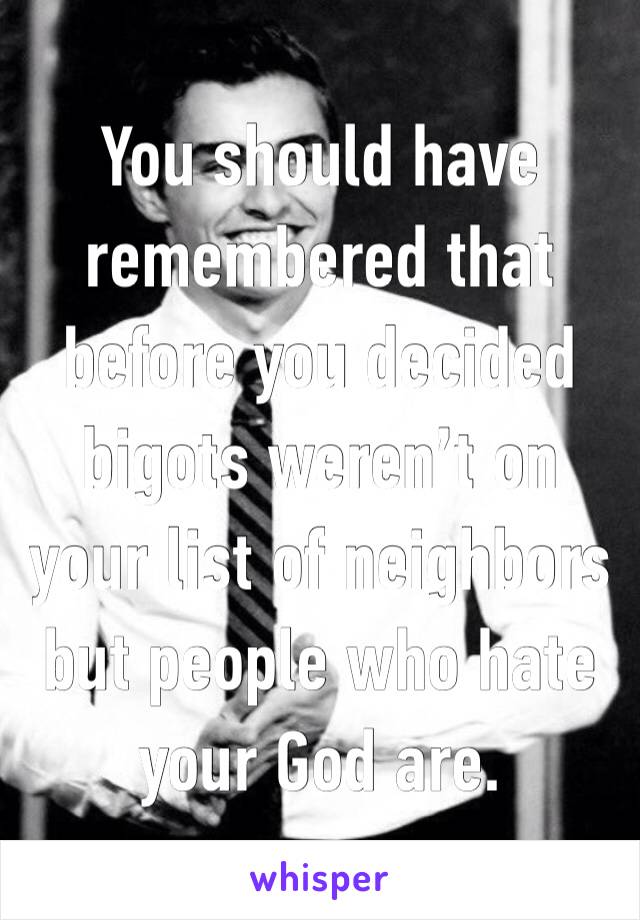 You should have remembered that before you decided bigots weren’t on your list of neighbors but people who hate your God are.