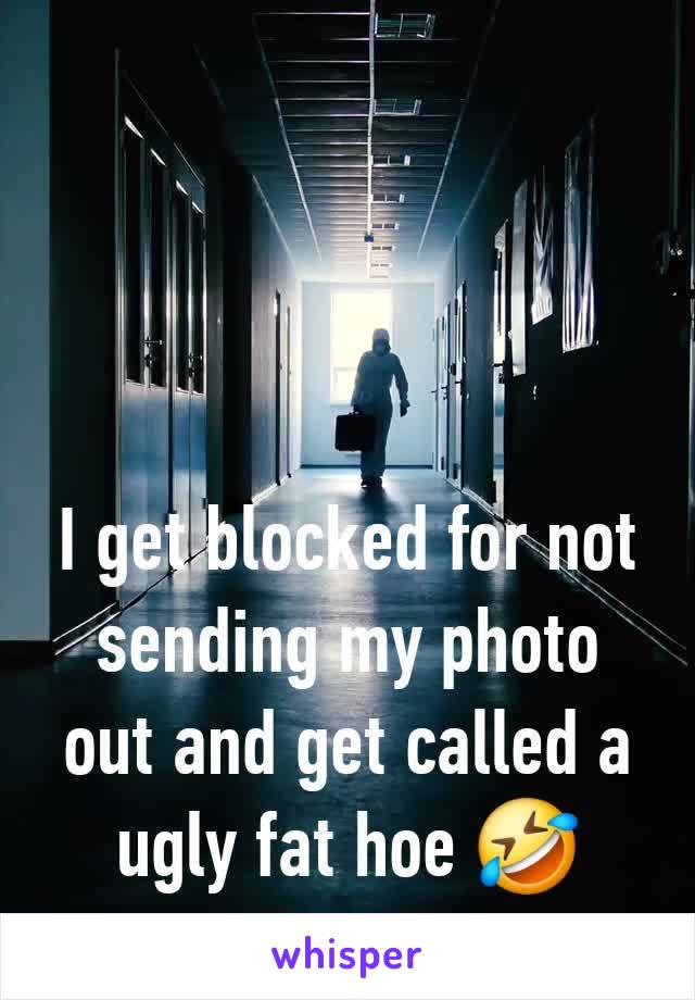 I get blocked for not sending my photo out and get called a ugly fat hoe 🤣