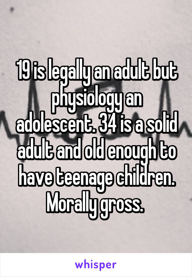 19 is legally an adult but physiology an adolescent. 34 is a solid adult and old enough to have teenage children. Morally gross. 