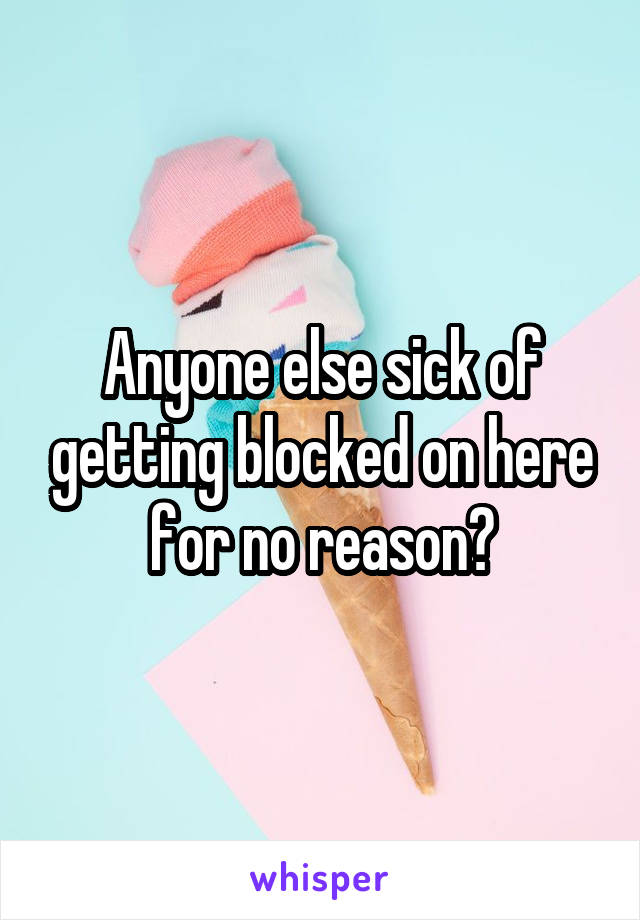 Anyone else sick of getting blocked on here for no reason?