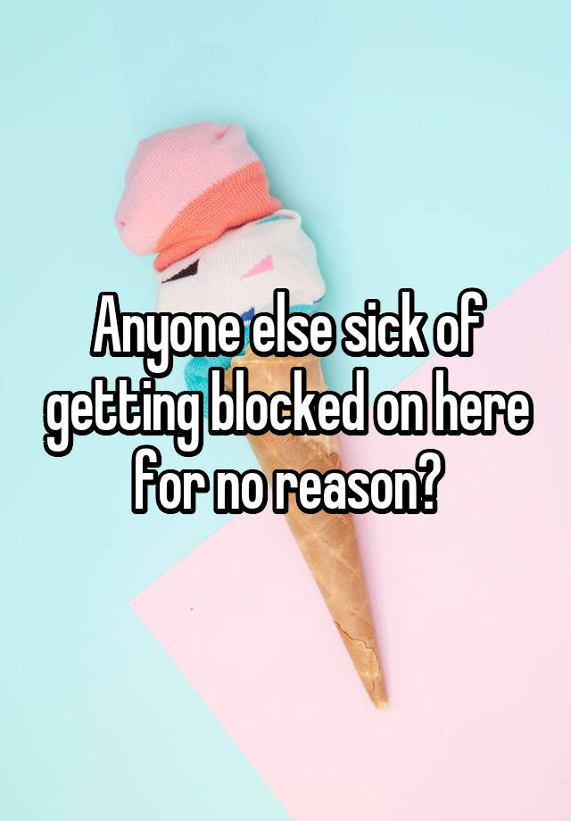 Anyone else sick of getting blocked on here for no reason?