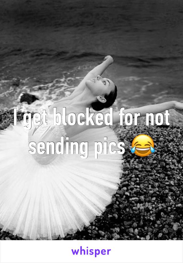 I get blocked for not sending pics 😂