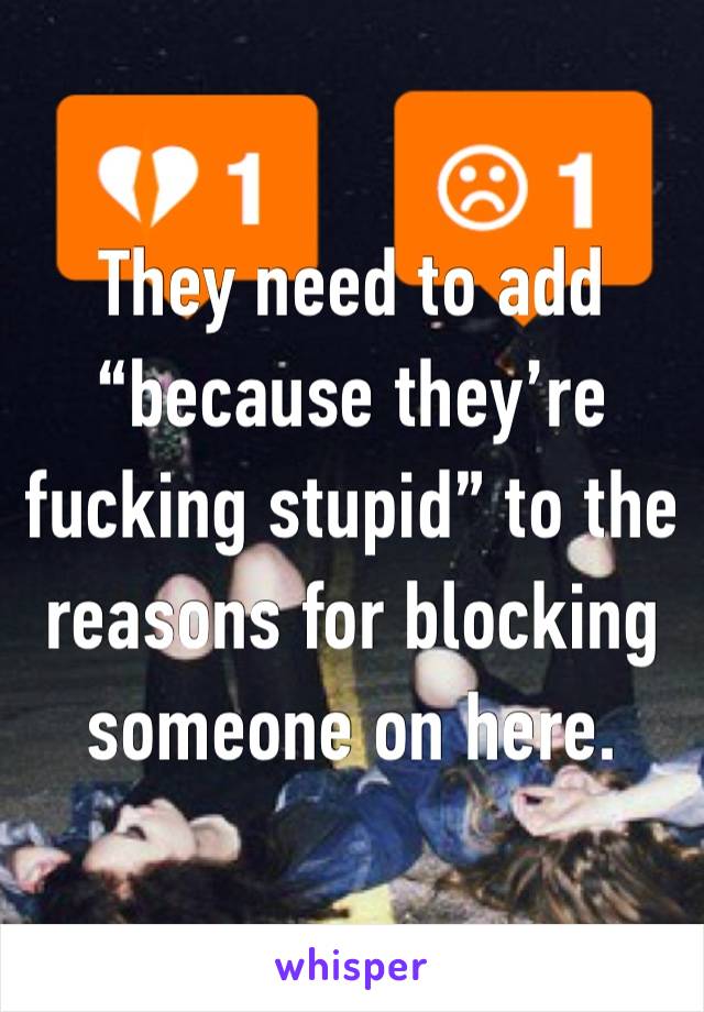 They need to add “because they’re fucking stupid” to the reasons for blocking someone on here. 