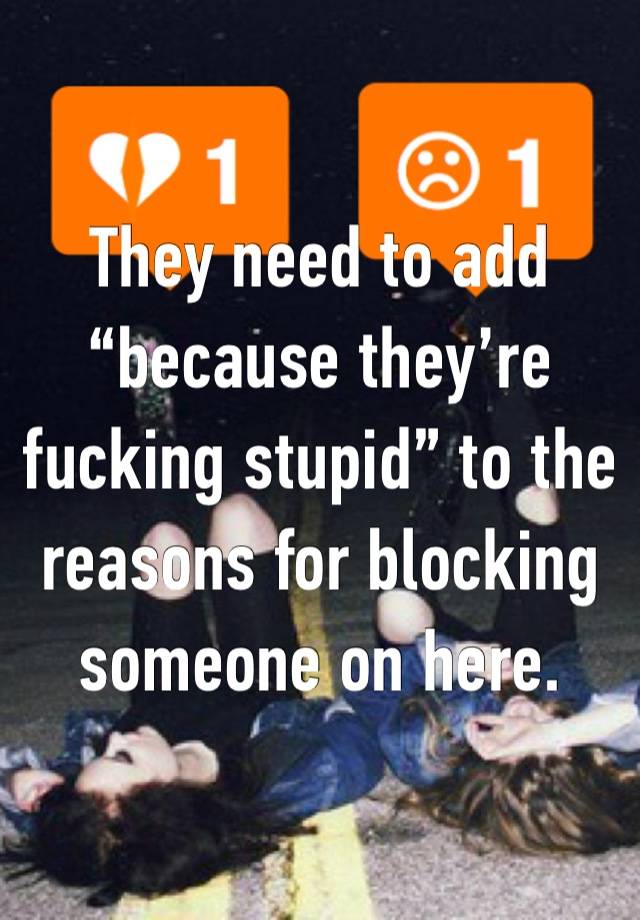 They need to add “because they’re fucking stupid” to the reasons for blocking someone on here. 