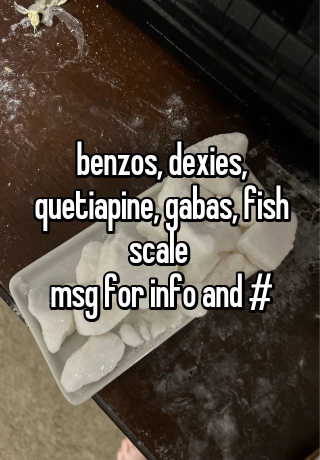 benzos, dexies, quetiapine, gabas, fish scale 
msg for info and #