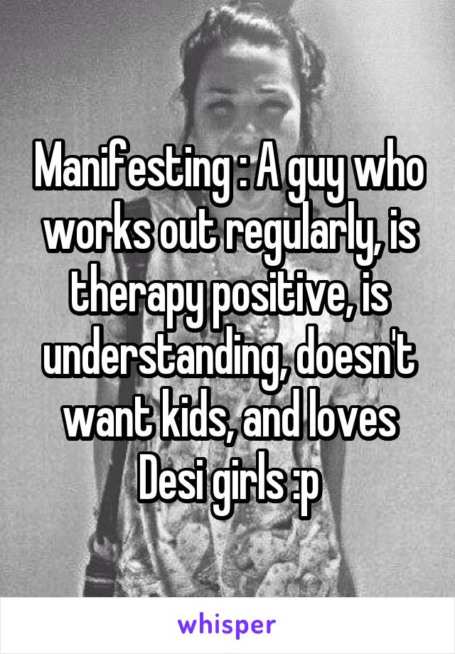 Manifesting : A guy who works out regularly, is therapy positive, is understanding, doesn't want kids, and loves Desi girls :p