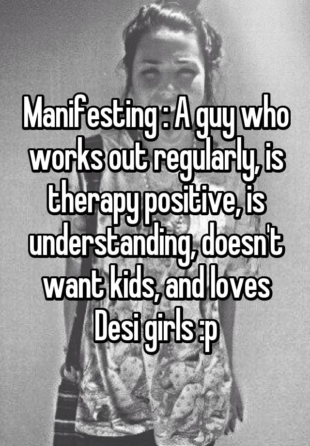 Manifesting : A guy who works out regularly, is therapy positive, is understanding, doesn't want kids, and loves Desi girls :p