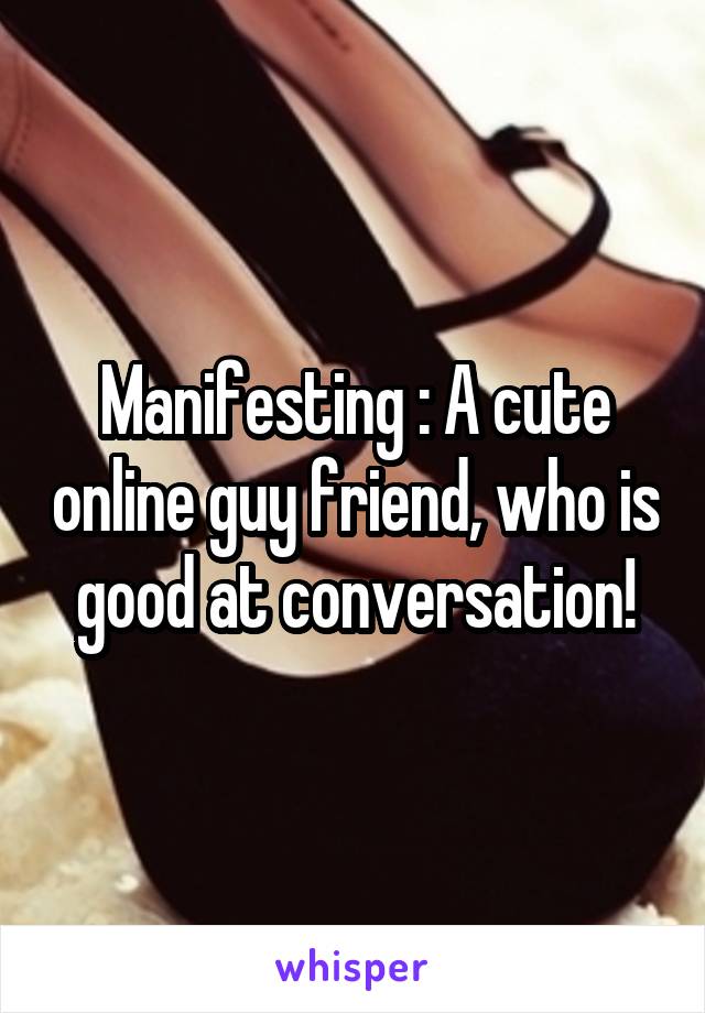 Manifesting : A cute online guy friend, who is good at conversation!