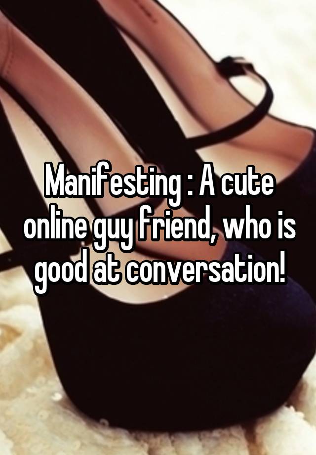 Manifesting : A cute online guy friend, who is good at conversation!