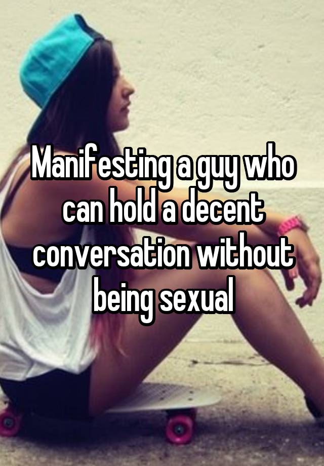 Manifesting a guy who can hold a decent conversation without being sexual