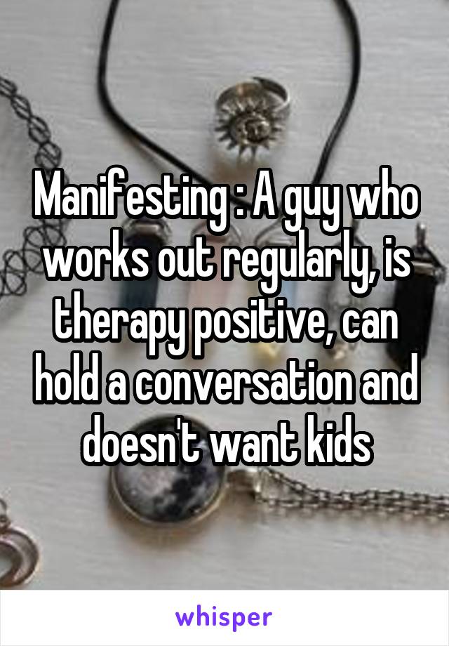 Manifesting : A guy who works out regularly, is therapy positive, can hold a conversation and doesn't want kids