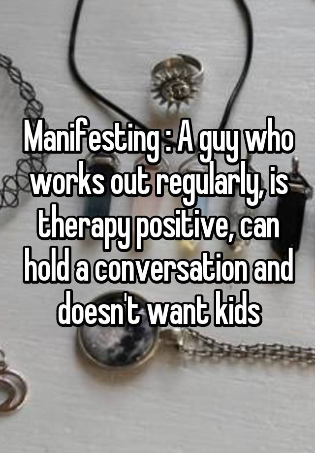 Manifesting : A guy who works out regularly, is therapy positive, can hold a conversation and doesn't want kids