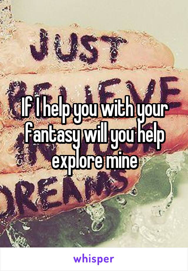 If I help you with your fantasy will you help explore mine