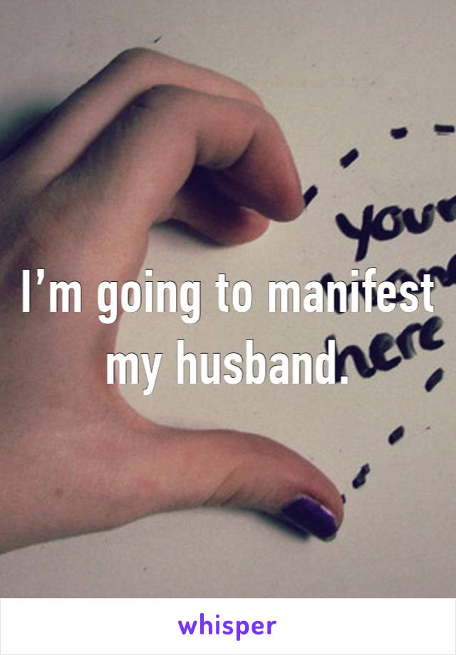 I’m going to manifest my husband.