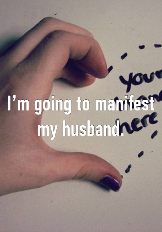 I’m going to manifest my husband.