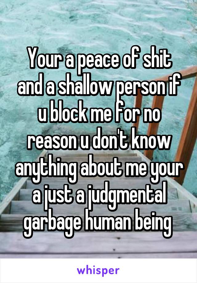 Your a peace of shit and a shallow person if u block me for no reason u don't know anything about me your a just a judgmental garbage human being 