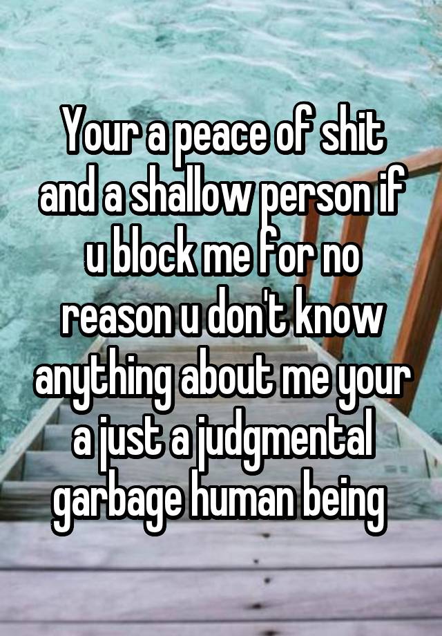 Your a peace of shit and a shallow person if u block me for no reason u don't know anything about me your a just a judgmental garbage human being 