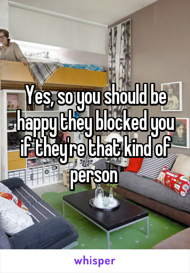 Yes, so you should be happy they blocked you if they're that kind of person 