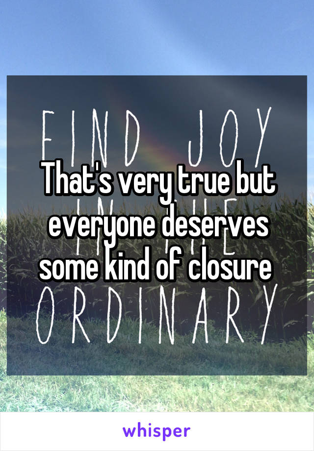 That's very true but everyone deserves some kind of closure 