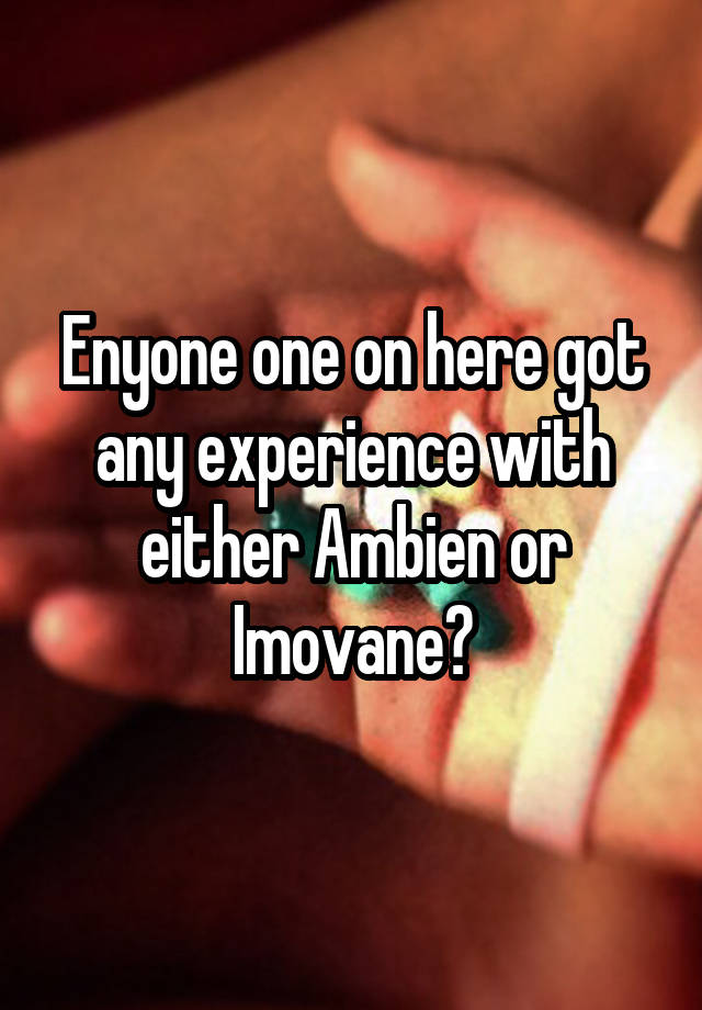 Enyone one on here got any experience with either Ambien or Imovane?