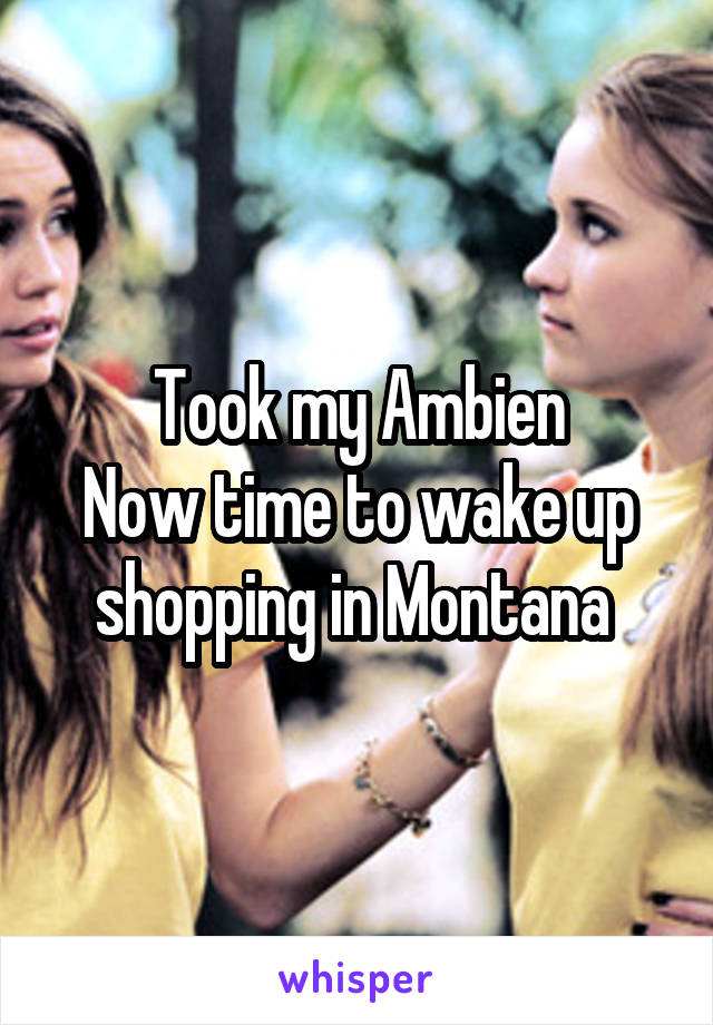 Took my Ambien
Now time to wake up shopping in Montana 