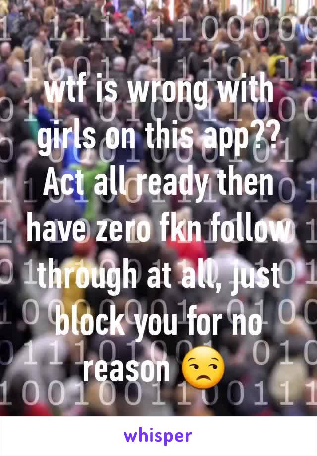 wtf is wrong with girls on this app??
Act all ready then have zero fkn follow through at all, just block you for no reason 😒 