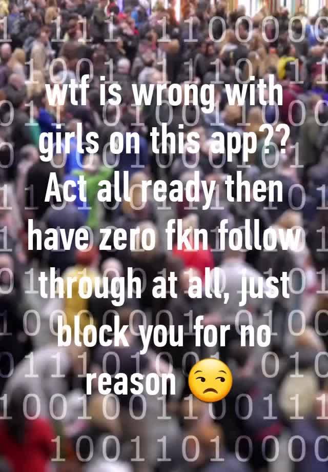 wtf is wrong with girls on this app??
Act all ready then have zero fkn follow through at all, just block you for no reason 😒 