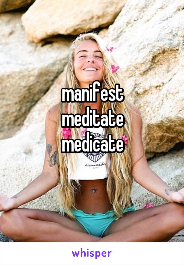 manifest
meditate
medicate
