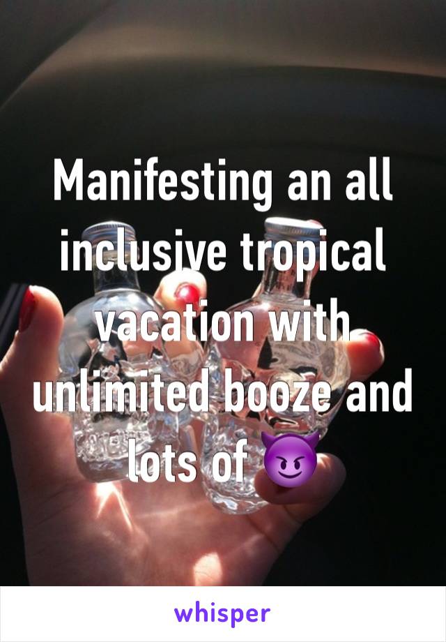 Manifesting an all inclusive tropical vacation with unlimited booze and lots of 😈