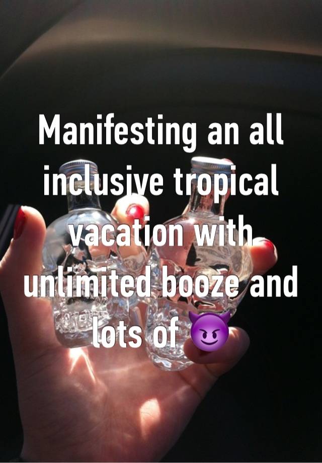 Manifesting an all inclusive tropical vacation with unlimited booze and lots of 😈