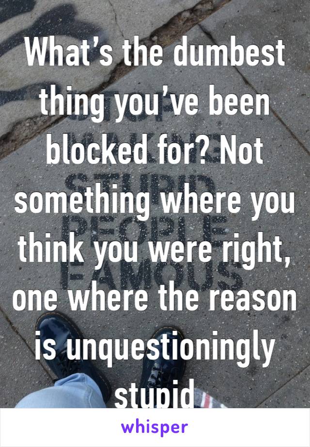 What’s the dumbest thing you’ve been blocked for? Not something where you think you were right, one where the reason is unquestioningly stupid