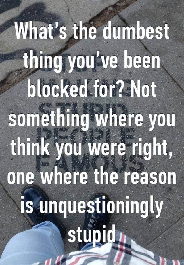 What’s the dumbest thing you’ve been blocked for? Not something where you think you were right, one where the reason is unquestioningly stupid